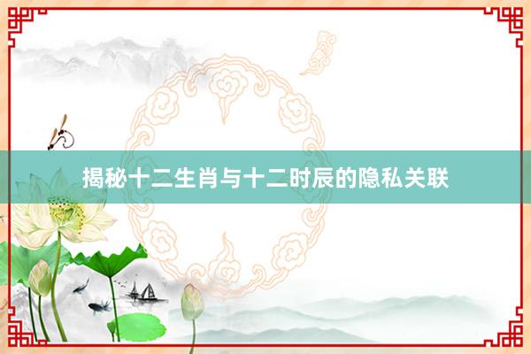 揭秘十二生肖与十二时辰的隐私关联