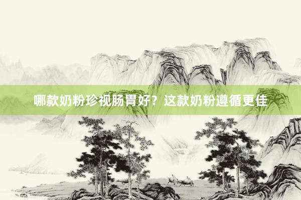 哪款奶粉珍视肠胃好？这款奶粉遵循更佳