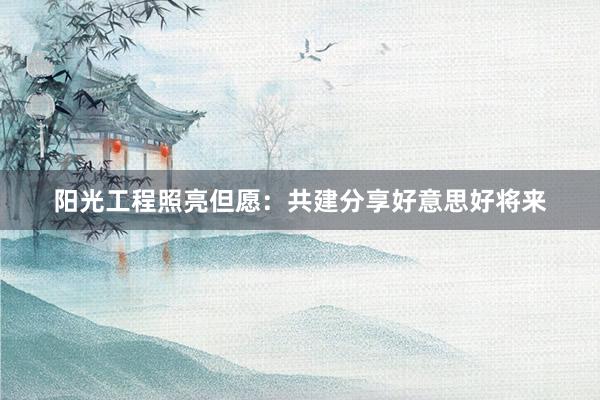 阳光工程照亮但愿：共建分享好意思好将来