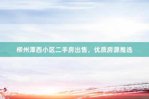 柳州潭西小区二手房出售，优质房源推选