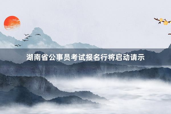 湖南省公事员考试报名行将启动请示