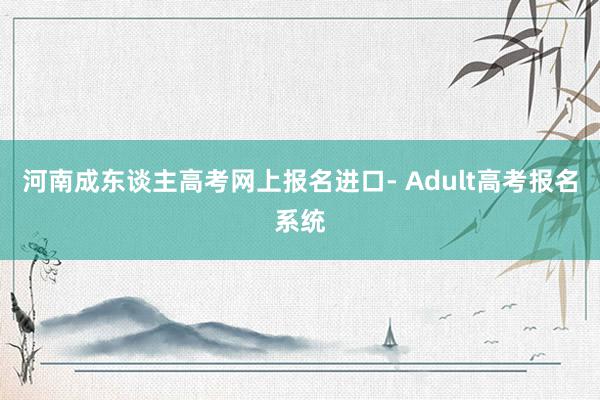河南成东谈主高考网上报名进口- Adult高考报名系统