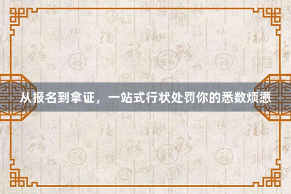从报名到拿证，一站式行状处罚你的悉数烦懑