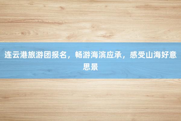 连云港旅游团报名，畅游海滨应承，感受山海好意思景