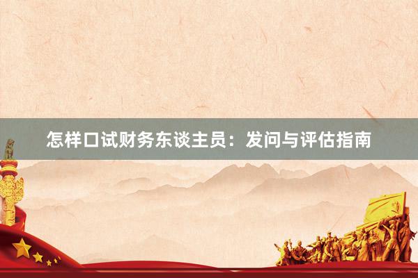 怎样口试财务东谈主员：发问与评估指南