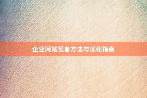 企业网站预备方法与优化指南