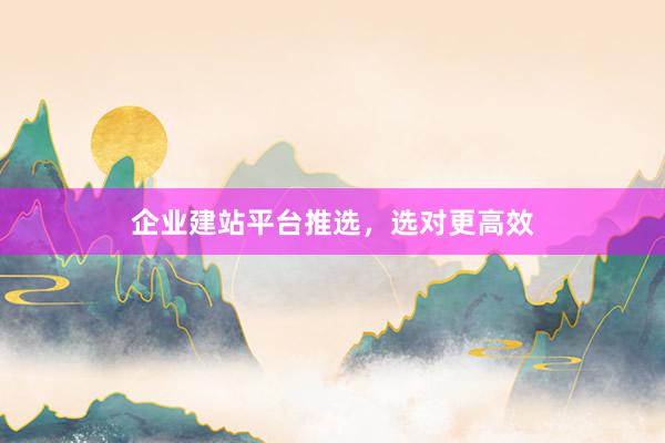 企业建站平台推选，选对更高效
