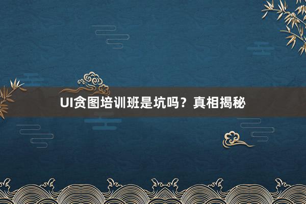 UI贪图培训班是坑吗？真相揭秘