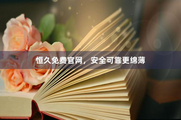 恒久免费官网，安全可靠更绵薄