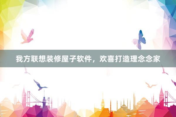 我方联想装修屋子软件，欢喜打造理念念家