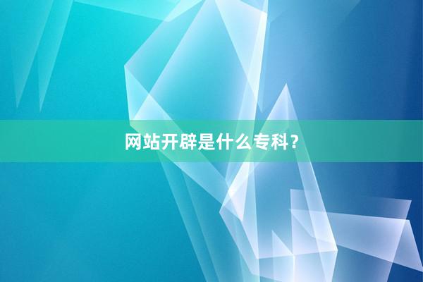 网站开辟是什么专科？