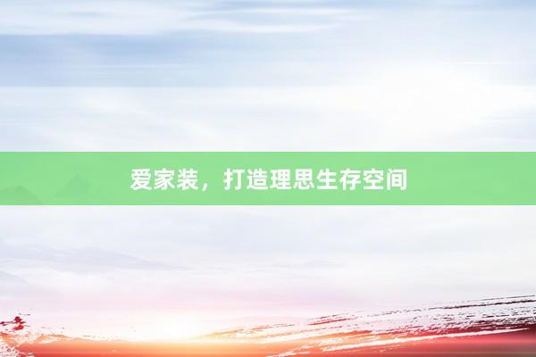 爱家装，打造理思生存空间
