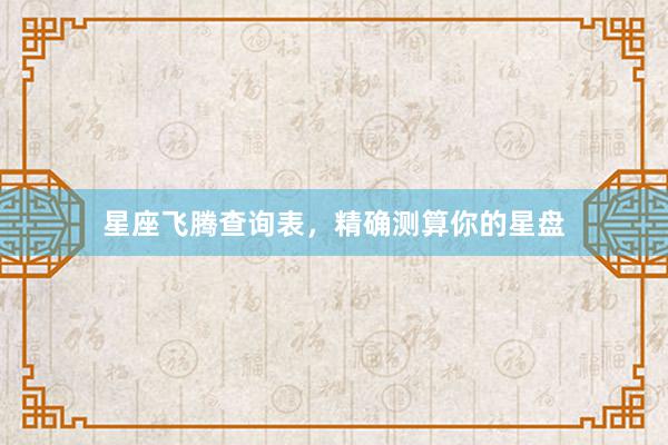 星座飞腾查询表，精确测算你的星盘