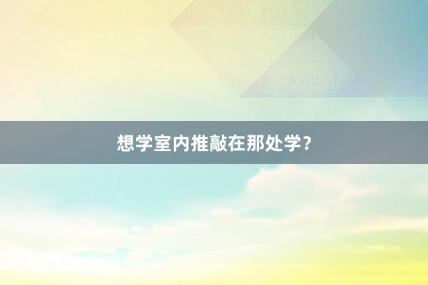 想学室内推敲在那处学？